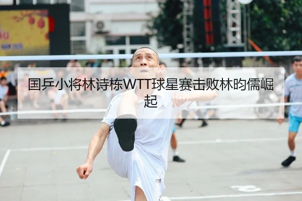 国乒小将林诗栋WTT球星赛击败林昀儒崛起