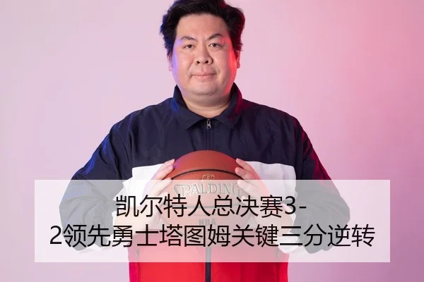 凯尔特人总决赛3-2领先勇士塔图姆关键三分逆转