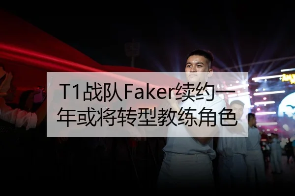 T1战队Faker续约一年或将转型教练角色