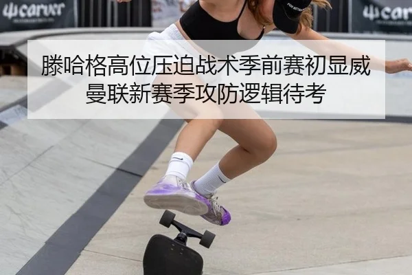 滕哈格高位压迫战术季前赛初显威 曼联新赛季攻防逻辑待考