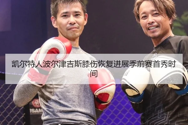 凯尔特人波尔津吉斯膝伤恢复进展季前赛首秀时间