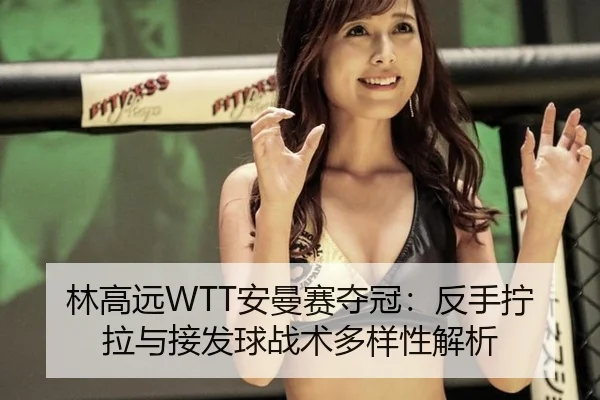 林高远WTT安曼赛夺冠：反手拧拉与接发球战术多样性解析