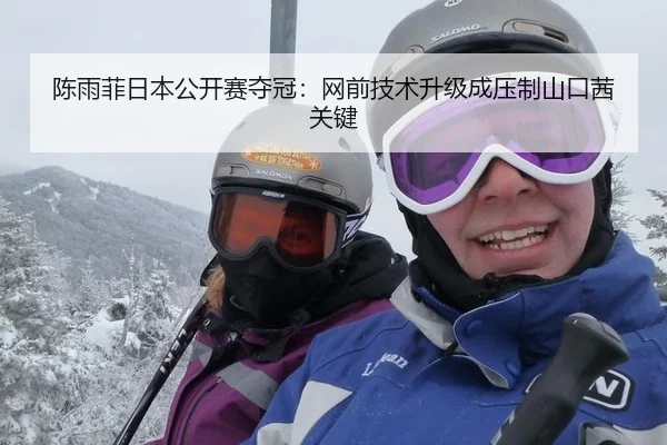 陈雨菲日本公开赛夺冠：网前技术升级成压制山口茜关键